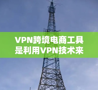 VPN跨境电商工具是利用VPN技术来处理跨境物流和支付问题的工具。以下是对这些工具的详细分析 VPN跨境电商工具是利用VPN技术来处理跨境物流和支付问题的工具。以下是对这些工具的详细分析