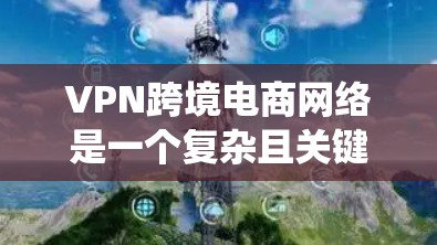 VPN跨境电商网络是一个复杂且关键的网络系统,旨在通过VPN连接到其他国家的跨境电商平台,帮助商家进行电子商务交易。以下是对该网络的详细分析 VPN跨境电商网络是一个复杂且关键的网络系统,旨在通过VPN连接到其他国家的跨境电商平台,帮助商家进行电子商务交易。以下是对该网络的详细分析