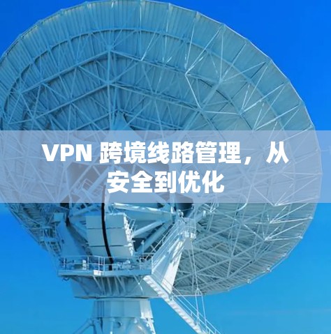 VPN 跨境线路管理,从安全到优化 VPN 跨境线路管理,从安全到优化