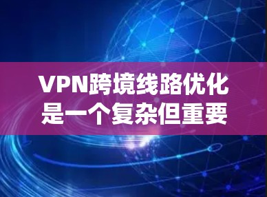 VPN跨境线路优化是一个复杂但重要的过程,旨在通过技术手段确保VPN连接的高效、安全和可扩展性。以下是一个系统化的优化方案,涵盖多个关键方面 VPN跨境线路优化是一个复杂但重要的过程,旨在通过技术手段确保VPN连接的高效、安全和可扩展性。以下是一个系统化的优化方案,涵盖多个关键方面