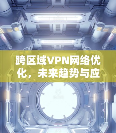 跨区域VPN网络优化,未来趋势与应对策略 跨区域VPN网络优化,未来趋势与应对策略