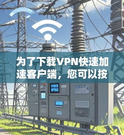为了下载VPN快速加速客户端,您可以按照以下步骤操作 为了下载VPN快速加速客户端,您可以按照以下步骤操作