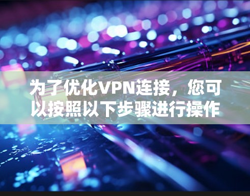 为了优化VPN连接,您可以按照以下步骤进行操作 为了优化VPN连接,您可以按照以下步骤进行操作