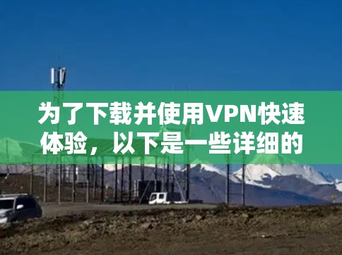 为了下载并使用VPN快速体验,以下是一些详细的步骤和建议 为了下载并使用VPN快速体验,以下是一些详细的步骤和建议