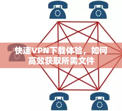 快速VPN下载体验,如何高效获取所需文件 快速VPN下载体验,如何高效获取所需文件