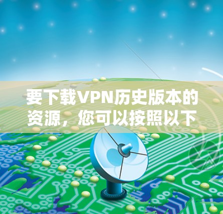 要下载VPN历史版本的资源,您可以按照以下步骤操作 要下载VPN历史版本的资源,您可以按照以下步骤操作
