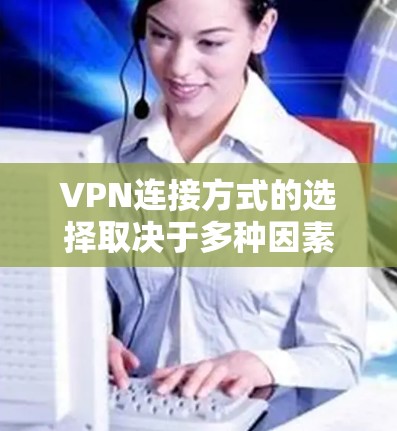 VPN连接方式的选择取决于多种因素,包括访问频率、网络环境、使用习惯以及安全性要求。以下是一些综合考虑的因素和推荐的VPN连接方式 VPN连接方式的选择取决于多种因素,包括访问频率、网络环境、使用习惯以及安全性要求。以下是一些综合考虑的因素和推荐的VPN连接方式