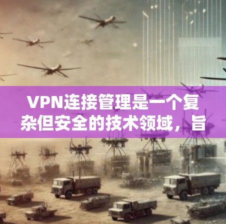 VPN连接管理是一个复杂但安全的技术领域，旨在保护用户的数据和隐私。以下是一些关键步骤和概念，帮助您更好地理解和使用VPN