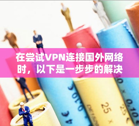 在尝试VPN连接国外网络时,以下是一步步的解决方案,帮助你顺利完成连接 在尝试VPN连接国外网络时,以下是一步步的解决方案,帮助你顺利完成连接