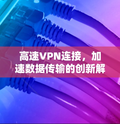 高速VPN连接,加速数据传输的创新解决方案 高速VPN连接,加速数据传输的创新解决方案