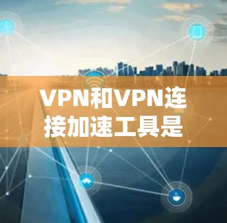 VPN和VPN连接加速工具是现代网络连接的重要组成部分,以下是详细的步骤和建议 VPN和VPN连接加速工具是现代网络连接的重要组成部分,以下是详细的步骤和建议