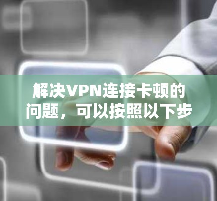 解决VPN连接卡顿的问题,可以按照以下步骤进行 解决VPN连接卡顿的问题,可以按照以下步骤进行