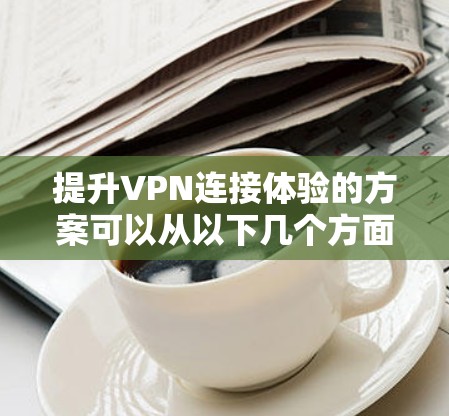 提升VPN连接体验的方案可以从以下几个方面入手,以帮助你更好地连接VPN并获得更好的体验 提升VPN连接体验的方案可以从以下几个方面入手,以帮助你更好地连接VPN并获得更好的体验