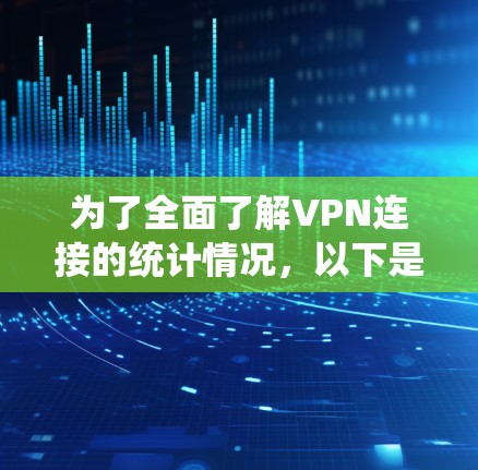 为了全面了解VPN连接的统计情况,以下是一个结构化的分析报告 为了全面了解VPN连接的统计情况,以下是一个结构化的分析报告