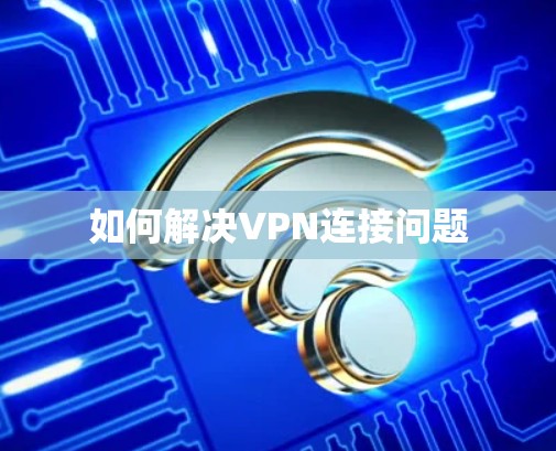 如何解决VPN连接问题 如何解决VPN连接问题