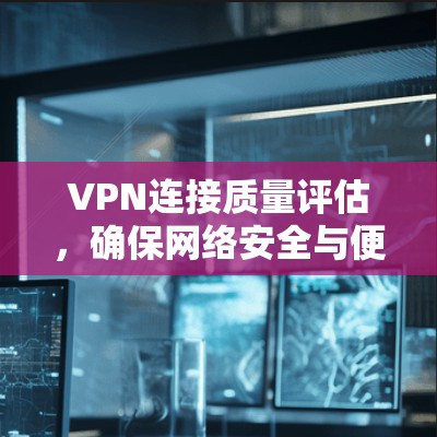 VPN连接质量评估,确保网络安全与便捷的保障 VPN连接质量评估,确保网络安全与便捷的保障