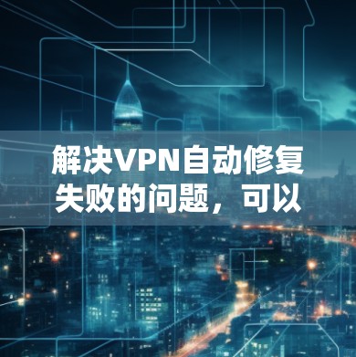 解决VPN自动修复失败的问题,可以按照以下步骤进行 解决VPN自动修复失败的问题,可以按照以下步骤进行