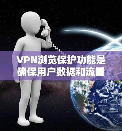 VPN浏览保护功能是确保用户数据和流量安全的措施,主要涉及以下几个关键步骤 VPN浏览保护功能是确保用户数据和流量安全的措施,主要涉及以下几个关键步骤
