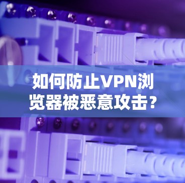 如何防止VPN浏览器被恶意攻击? 如何防止VPN浏览器被恶意攻击?