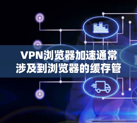 VPN浏览器加速通常涉及到浏览器的缓存管理、服务器加载速度以及网络连接的优化。以下是一些可以帮助你加速VPN浏览器的实用步骤和工具 VPN浏览器加速通常涉及到浏览器的缓存管理、服务器加载速度以及网络连接的优化。以下是一些可以帮助你加速VPN浏览器的实用步骤和工具
