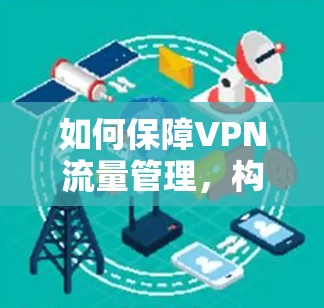 如何保障VPN流量管理,构建安全的数字网络 如何保障VPN流量管理,构建安全的数字网络