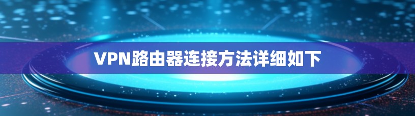 VPN路由器连接方法详细如下