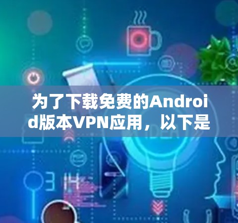 为了下载免费的Android版本VPN应用,以下是一个清晰的步骤指南