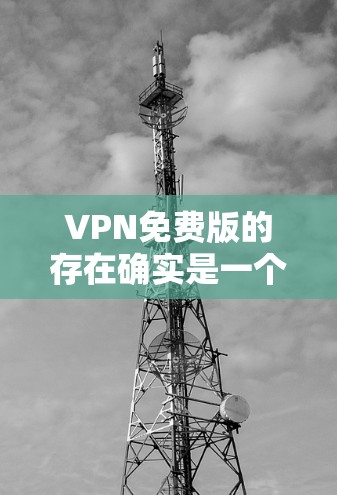 VPN免费版的存在确实是一个复杂的问题，涉及到隐私保护、安全性和经济因素等多个方面。以下是关于VPN免费版的一些详细分析和解决方法