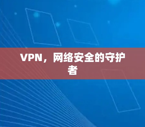 VPN,网络安全的守护者