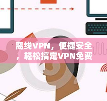 离线VPN,便捷安全,轻松搞定VPN免费工具