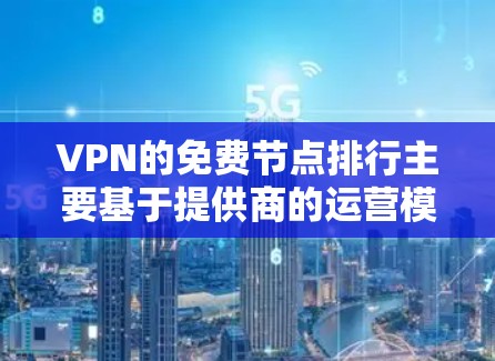 VPN的免费节点排行主要基于提供商的运营模式和成本控制。以下是几个主要方面