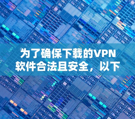 为了确保下载的VPN软件合法且安全,以下是一步步的建议