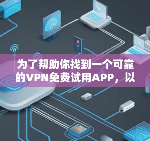 为了帮助你找到一个可靠的VPN免费试用APP,以下是一步步的建议