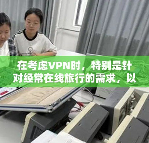 在考虑VPN时，特别是针对经常在线旅行的需求，以下是一个结构化的推荐和建议
