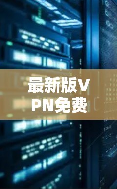 最新版VPN免费试用,安全可靠,轻松连接,超值体验