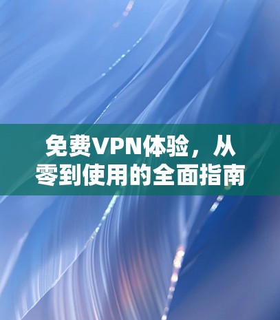 免费VPN体验,从零到使用的全面指南