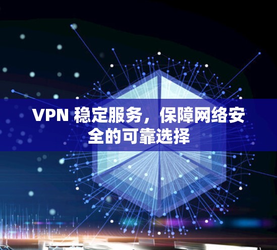 VPN 稳定服务,保障网络安全的可靠选择