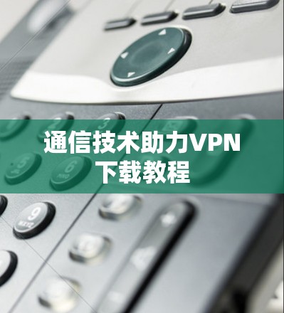 通信技术助力VPN下载教程