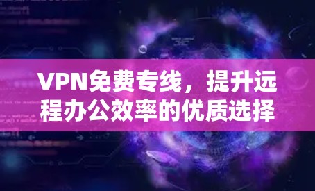 VPN免费专线,提升远程办公效率的优质选择