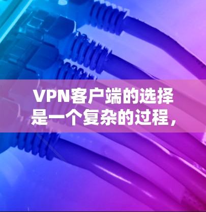 VPN客户端的选择是一个复杂的过程,需要综合考虑安全性和用户体验。以下是一些推荐的VPN客户端