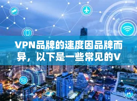 VPN品牌的速度因品牌而异，以下是一些常见的VPN品牌及其速度表现
