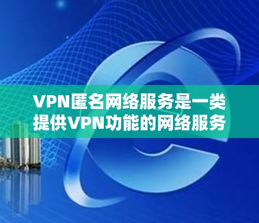 VPN匿名网络服务是一类提供VPN功能的网络服务,旨在让用户可以在任何地方访问VPN,无需担心IP地址的追踪或访问。以下是其详细的解释