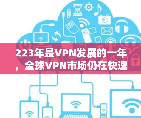 223年是VPN发展的一年,全球VPN市场仍在快速发展中,尽管面临技术、安全和用户选择等多重挑战,但仍然展现出显著的增长潜力。以下是223年VPN年度评测报告的分析