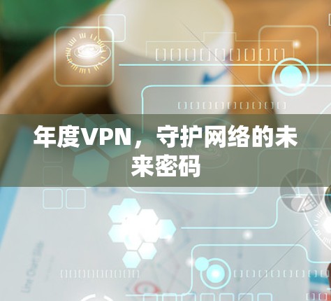 年度VPN，守护网络的未来密码