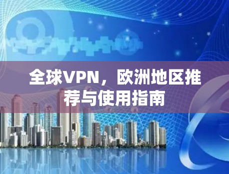 全球VPN,欧洲地区推荐与使用指南 全球VPN,欧洲地区推荐与使用指南
