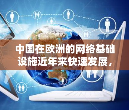 中国在欧洲的网络基础设施近年来快速发展,但对 VPN 服务的普及程度相对较低。以下是一些中国在欧洲的网络加速服务情况