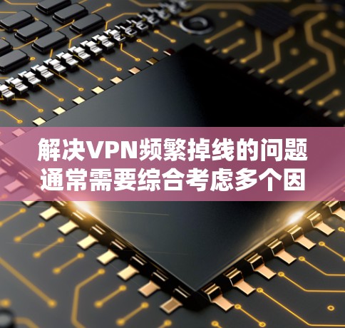 解决VPN频繁掉线的问题通常需要综合考虑多个因素,包括网络连接、设备问题、服务器配置以及使用方式等。以下是逐步的解决方案
