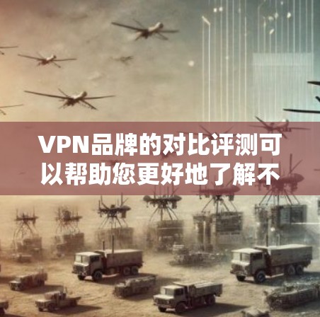 VPN品牌的对比评测可以帮助您更好地了解不同品牌的特点、优势以及适用场景,从而做出更明智的选择。以下是对几个主要VPN品牌的对比评测,供您参考 VPN品牌的对比评测可以帮助您更好地了解不同品牌的特点、优势以及适用场景,从而做出更明智的选择。以下是对几个主要VPN品牌的对比评测,供您参考