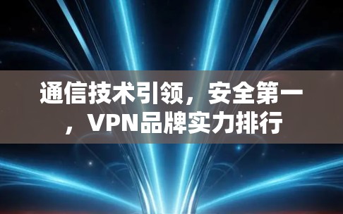 通信技术引领，安全第一，VPN品牌实力排行