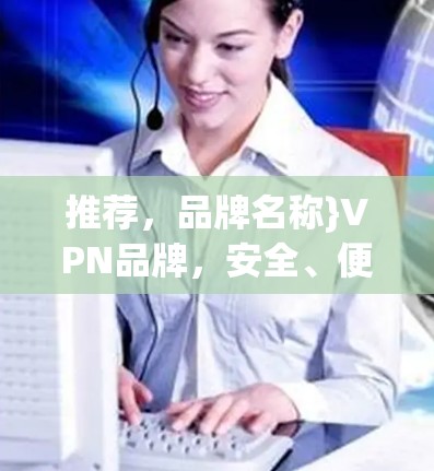 推荐，品牌名称}VPN品牌，安全、便捷、个性化服务，助力您的VPN体验